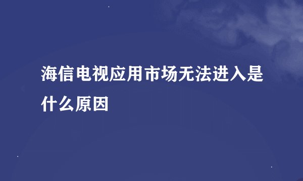 海信电视应用市场无法进入是什么原因