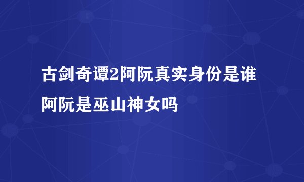 古剑奇谭2阿阮真实身份是谁 阿阮是巫山神女吗