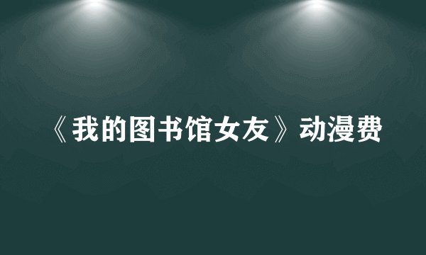 《我的图书馆女友》动漫费
