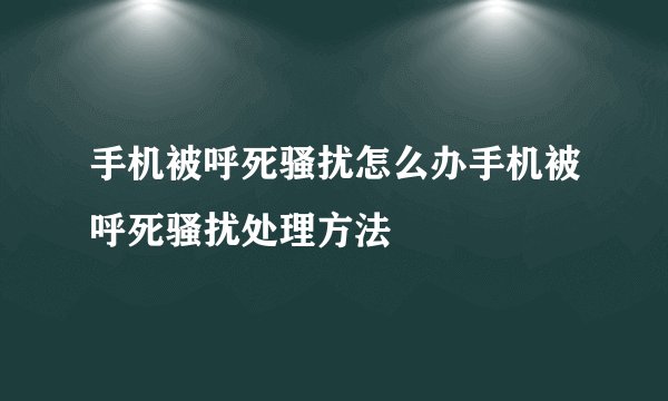 手机被呼死骚扰怎么办手机被呼死骚扰处理方法