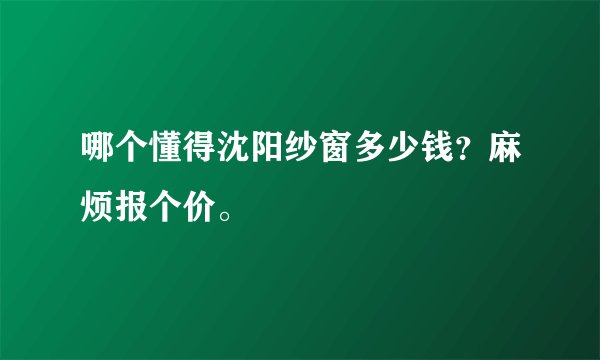 哪个懂得沈阳纱窗多少钱？麻烦报个价。