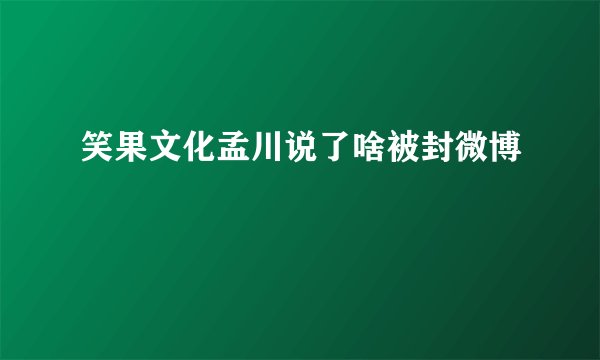 笑果文化孟川说了啥被封微博