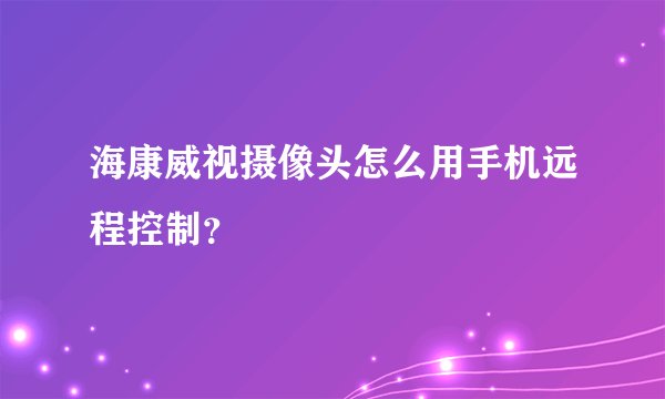 海康威视摄像头怎么用手机远程控制?
