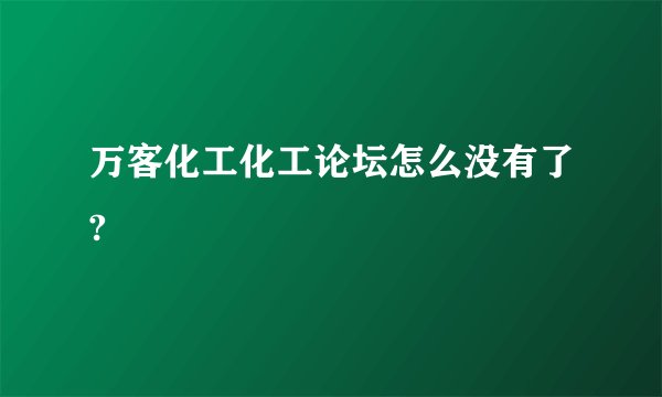 万客化工化工论坛怎么没有了?
