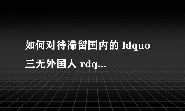 如何对待滞留国内的 ldquo 三无外国人 rdquo ? - 知乎