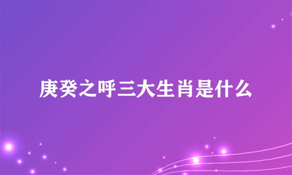 庚癸之呼三大生肖是什么