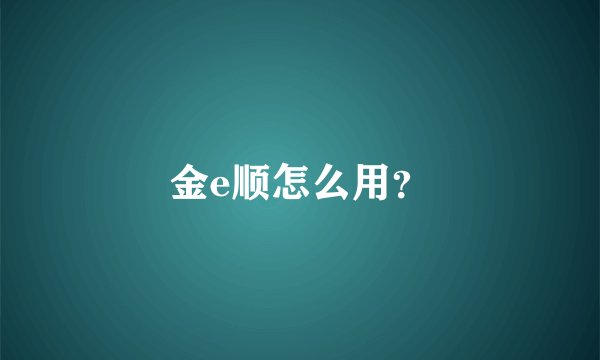 金e顺怎么用?