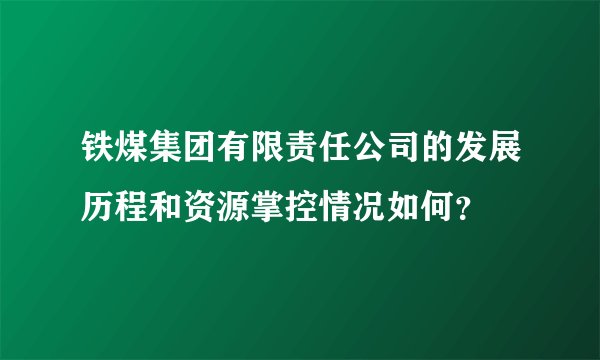 铁煤集团有限责任公司的发展历程和资源掌控情况如何？