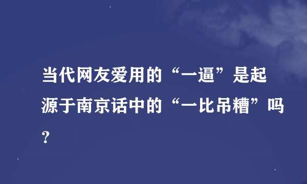 当代网友爱用的“一逼”是起源于南京话中的“一比吊糟”吗？