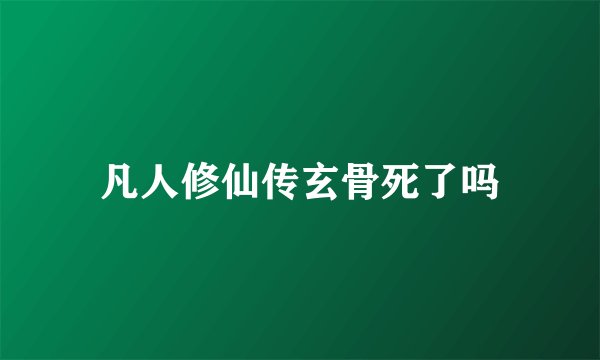 凡人修仙传玄骨死了吗