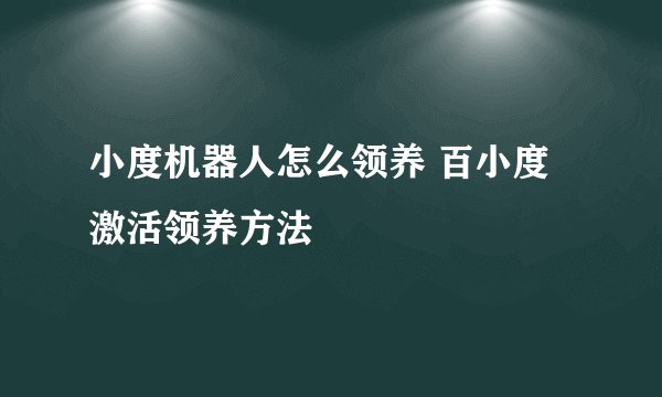 小度机器人怎么领养 百小度激活领养方法