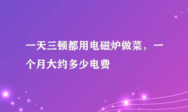 一天三顿都用电磁炉做菜，一个月大约多少电费