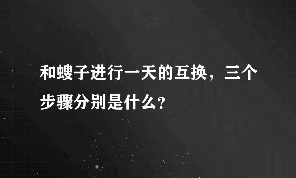 和螋子进行一天的互换，三个步骤分别是什么？