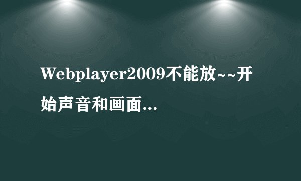 Webplayer2009不能放~~开始声音和画面闪一下再也放不出来了~~~