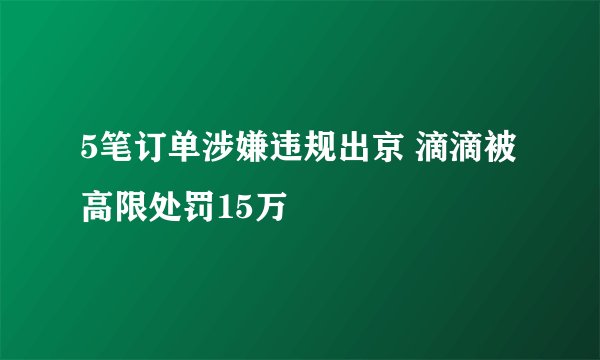 5笔订单涉嫌违规出京 滴滴被高限处罚15万
