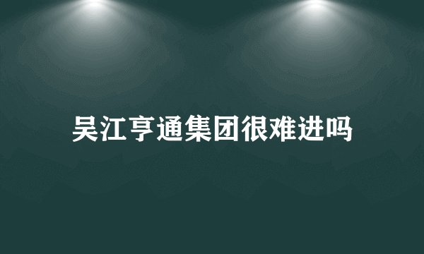 吴江亨通集团很难进吗