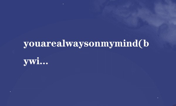 youarealwaysonmymind(bywillienelson)的翻译