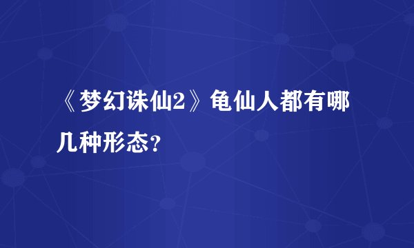 《梦幻诛仙2》龟仙人都有哪几种形态？