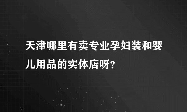 天津哪里有卖专业孕妇装和婴儿用品的实体店呀？