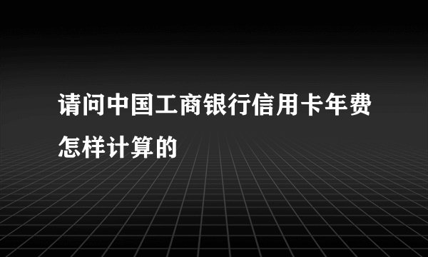 请问中国工商银行信用卡年费怎样计算的