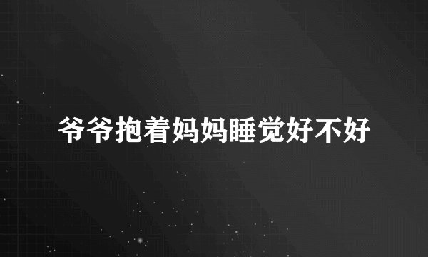 爷爷抱着妈妈睡觉好不好