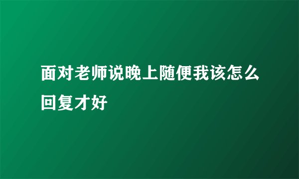 面对老师说晚上随便我该怎么回复才好