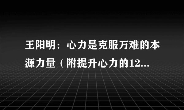 王阳明：心力是克服万难的本源力量（附提升心力的12种方法）