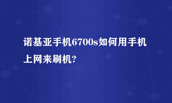 诺基亚手机6700s如何用手机上网来刷机?