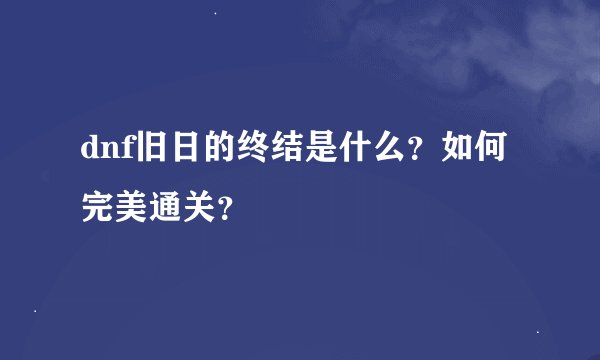 dnf旧日的终结是什么？如何完美通关？