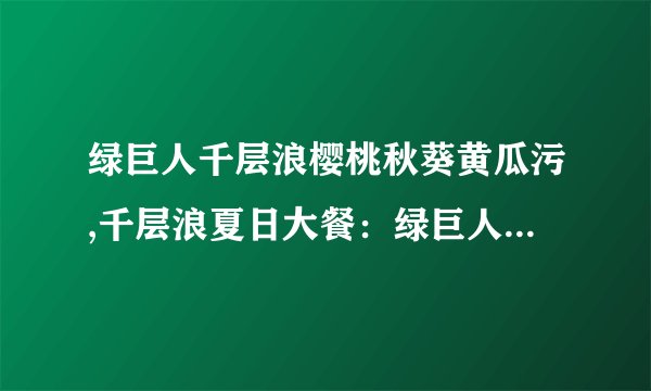 绿巨人千层浪樱桃秋葵黄瓜污,千层浪夏日大餐：绿巨人搭樱桃秋葵黄瓜享受清新口感