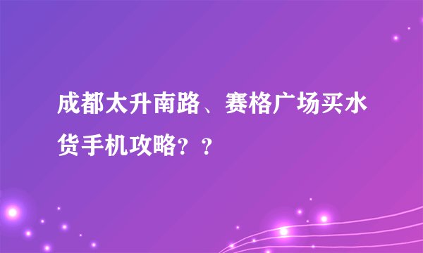 成都太升南路、赛格广场买水货手机攻略？？