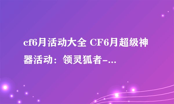 cf6月活动大全 CF6月超级神器活动：领灵狐者-黄金海岸、糖衣炮弹、雪莉杨-摸金校尉、CPW-摸金校尉