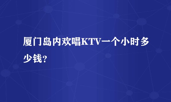 厦门岛内欢唱KTV一个小时多少钱？
