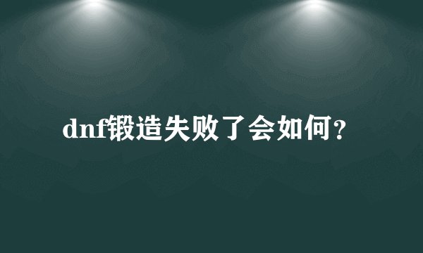 dnf锻造失败了会如何？