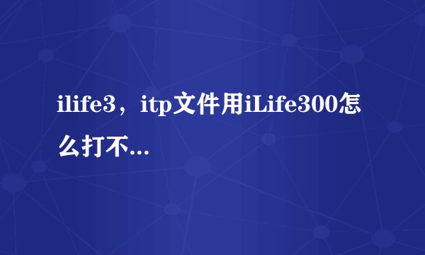 ilife3，itp文件用iLife300怎么打不开追加100分 搜
