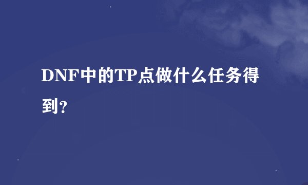 DNF中的TP点做什么任务得到？