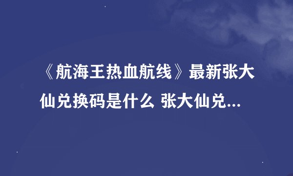 《航海王热血航线》最新张大仙兑换码是什么 张大仙兑换码一览