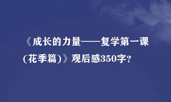 《成长的力量——复学第一课(花季篇)》观后感350字？