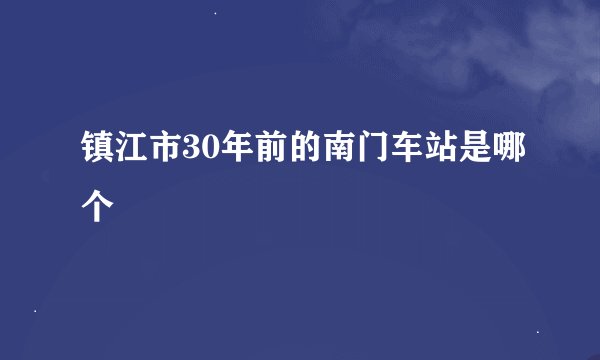 镇江市30年前的南门车站是哪个