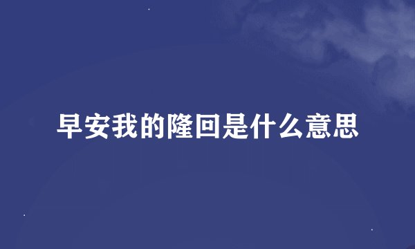 早安我的隆回是什么意思