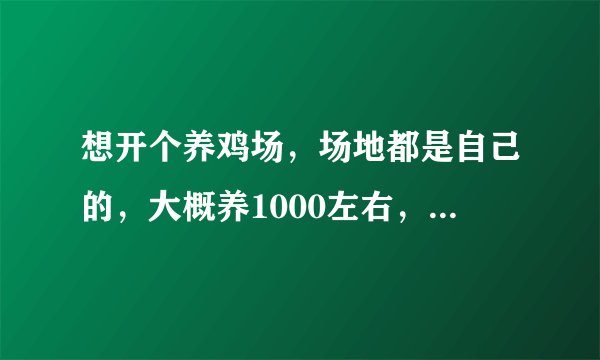 想开个养鸡场，场地都是自己的，大概养1000左右，大概要多少钱？