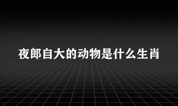 夜郎自大的动物是什么生肖