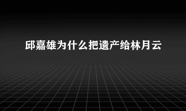 邱嘉雄为什么把遗产给林月云
