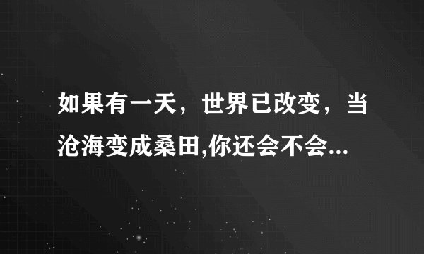 如果有一天，世界已改变，当沧海变成桑田,你还会不会在我身边。是什么歌的歌词？