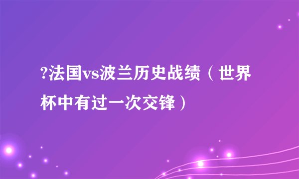 ?法国vs波兰历史战绩（世界杯中有过一次交锋）