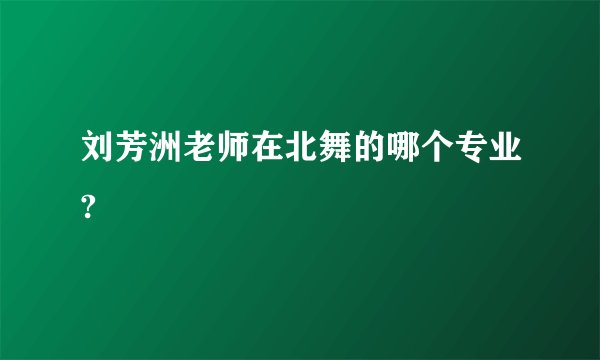 刘芳洲老师在北舞的哪个专业?