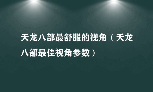天龙八部最舒服的视角（天龙八部最佳视角参数）