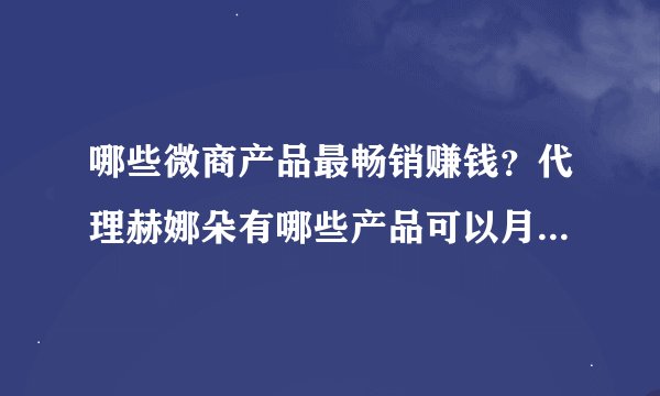 哪些微商产品最畅销赚钱？代理赫娜朵有哪些产品可以月入过万？