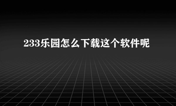 233乐园怎么下载这个软件呢