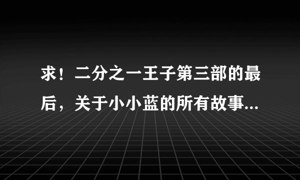 求！二分之一王子第三部的最后，关于小小蓝的所有故事，整个歪传！！！
